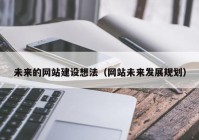 未来的网站建设想法（网站未来发展规划）